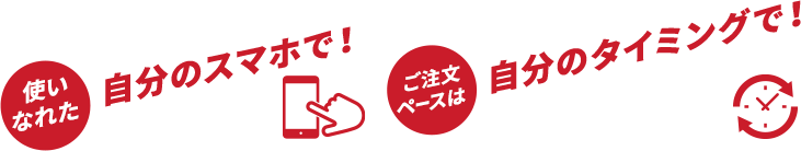 使い慣れた自分のスマホで！ご注文ペースは自分のタイミングで！