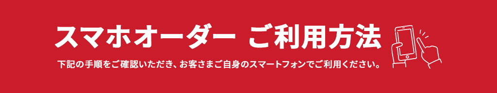 スマホオーダー ご利用方法 下記の手順をご確認いただき、お客さまご自身のスマートフォンでご利用ください。